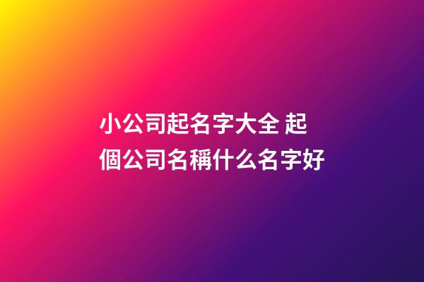 小公司起名字大全 起個公司名稱什么名字好
